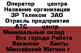 Оператор Call-центра › Название организации ­ ЭР-Телеком, ЗАО › Отрасль предприятия ­ АТС, call-центр › Минимальный оклад ­ 25 000 - Все города Работа » Вакансии   . Ханты-Мансийский,Мегион г.